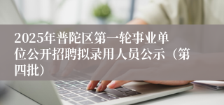2025年普陀区第一轮事业单位公开招聘拟录用人员公示（第四批）