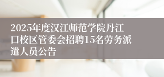 2025年度汉江师范学院丹江口校区管委会招聘15名劳务派遣人员公告
