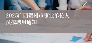 2025广西贺州市事业单位人员拟聘用通知