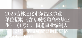 2025吉林通化市东昌区事业单位招聘（含专项招聘高校毕业生）（1号）、街道事业编制人员（2号）笔试成绩查询和资格复审事项通知