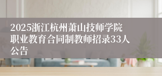 2025浙江杭州萧山技师学院职业教育合同制教师招录33人公告