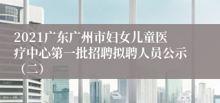 2021广东广州市妇女儿童医疗中心第一批招聘拟聘人员公示（二）