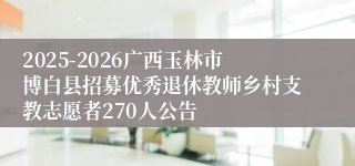 2025-2026广西玉林市博白县招募优秀退休教师乡村支教志愿者270人公告