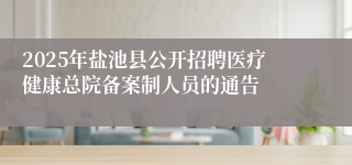 2025年盐池县公开招聘医疗健康总院备案制人员的通告