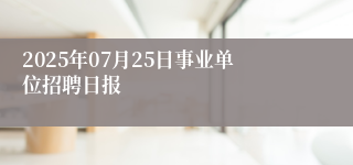2025年07月25日事业单位招聘日报