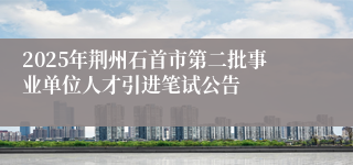 2025年荆州石首市第二批事业单位人才引进笔试公告