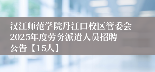汉江师范学院丹江口校区管委会2025年度劳务派遣人员招聘公告【15人】