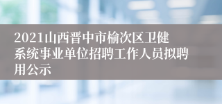 2021山西晋中市榆次区卫健系统事业单位招聘工作人员拟聘用公示