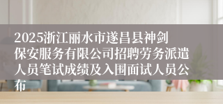2025浙江丽水市遂昌县神剑保安服务有限公司招聘劳务派遣人员笔试成绩及入围面试人员公布