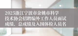 2025浙江宁波市余姚市科学技术协会招聘编外工作人员面试成绩、总成绩及入围体检人员名单