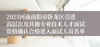 2025河南南阳市卧龙区引进高层次及其他专业技术人才面试资格确认合格进入面试人员名单