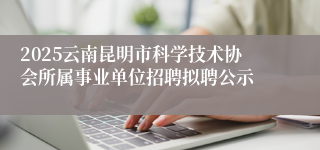 2025云南昆明市科学技术协会所属事业单位招聘拟聘公示
