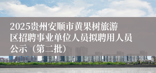 2025贵州安顺市黄果树旅游区招聘事业单位人员拟聘用人员公示（第二批）