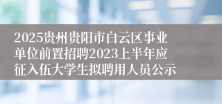 2025贵州贵阳市白云区事业单位前置招聘2023上半年应征入伍大学生拟聘用人员公示