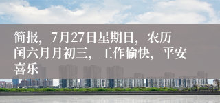 简报，7月27日星期日，农历闰六月月初三，工作愉快，平安喜乐