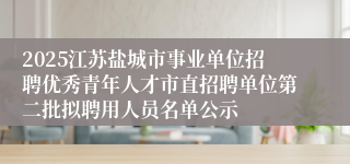 2025江苏盐城市事业单位招聘优秀青年人才市直招聘单位第二批拟聘用人员名单公示