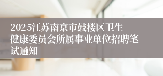2025江苏南京市鼓楼区卫生健康委员会所属事业单位招聘笔试通知