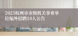 2025杭州市市级机关事业单位编外招聘10人公告