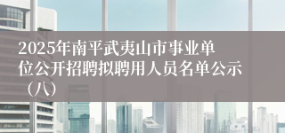 2025年南平武夷山市事业单位公开招聘拟聘用人员名单公示（八）