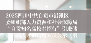 2025四川中共自贡市沿滩区委组织部人力资源和社会保障局“自贡知名高校春招行”引进储备高端人才拟聘用人员公示（第一批）