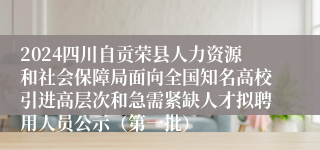 2024四川自贡荣县人力资源和社会保障局面向全国知名高校引进高层次和急需紧缺人才拟聘用人员公示（第一批）