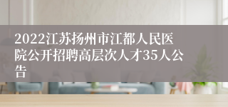 2022江苏扬州市江都人民医院公开招聘高层次人才35人公告