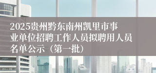 2025贵州黔东南州凯里市事业单位招聘工作人员拟聘用人员名单公示（第一批）