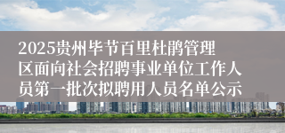 2025贵州毕节百里杜鹃管理区面向社会招聘事业单位工作人员第一批次拟聘用人员名单公示