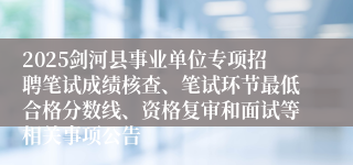 2025剑河县事业单位专项招聘笔试成绩核查、笔试环节最低合格分数线、资格复审和面试等相关事项公告