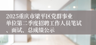 2025重庆市梁平区党群事业单位第二季度招聘工作人员笔试、面试、总成绩公示