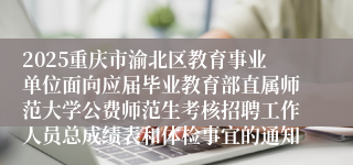 2025重庆市渝北区教育事业单位面向应届毕业教育部直属师范大学公费师范生考核招聘工作人员总成绩表和体检事宜的通知