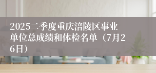 2025二季度重庆涪陵区事业单位总成绩和体检名单（7月26日）