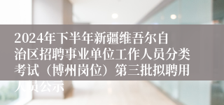 2024年下半年新疆维吾尔自治区招聘事业单位工作人员分类考试（博州岗位）第三批拟聘用人员公示