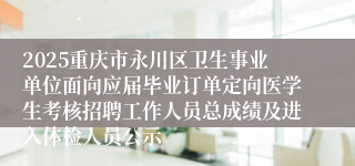 2025重庆市永川区卫生事业单位面向应届毕业订单定向医学生考核招聘工作人员总成绩及进入体检人员公示