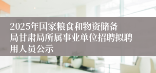 2025年国家粮食和物资储备局甘肃局所属事业单位招聘拟聘用人员公示