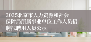 2025北京市人力资源和社会保障局所属事业单位工作人员招聘拟聘用人员公示