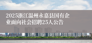 2025浙江温州永嘉县国有企业面向社会招聘25人公告