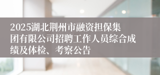 2025湖北荆州市融资担保集团有限公司招聘工作人员综合成绩及体检、考察公告