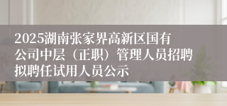 2025湖南张家界高新区国有公司中层（正职）管理人员招聘拟聘任试用人员公示