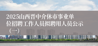 2025山西晋中介休市事业单位招聘工作人员拟聘用人员公示（一）