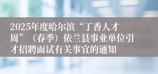 2025年度哈尔滨“丁香人才周”（春季）依兰县事业单位引才招聘面试有关事宜的通知
