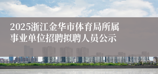 2025浙江金华市体育局所属事业单位招聘拟聘人员公示
