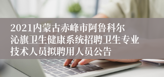 2021内蒙古赤峰市阿鲁科尔沁旗卫生健康系统招聘卫生专业技术人员拟聘用人员公告