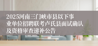 2025河南三门峡市县以下事业单位招聘联考卢氏县面试确认及资格审查递补公告
