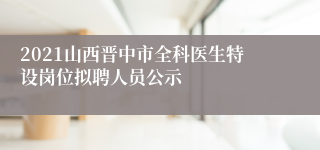 2021山西晋中市全科医生特设岗位拟聘人员公示