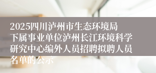 2025四川泸州市生态环境局下属事业单位泸州长江环境科学研究中心编外人员招聘拟聘人员名单的公示