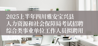 2025上半年四川雅安宝兴县人力资源和社会保障局考试招聘综合类事业单位工作人员拟聘用人员公示