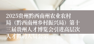 2025贵州黔西南州农业农村局（黔西南州乡村振兴局）第十三届贵州人才博览会引进高层次人才拟聘人员公示