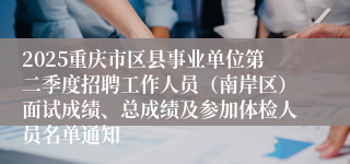 2025重庆市区县事业单位第二季度招聘工作人员（南岸区）面试成绩、总成绩及参加体检人员名单通知