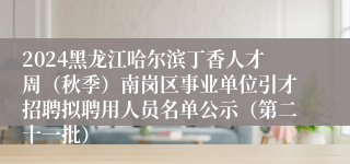 2024黑龙江哈尔滨丁香人才周（秋季）南岗区事业单位引才招聘拟聘用人员名单公示（第二十一批）